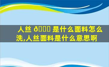 人丝 🐘 是什么面料怎么洗,人丝面料是什么意思啊